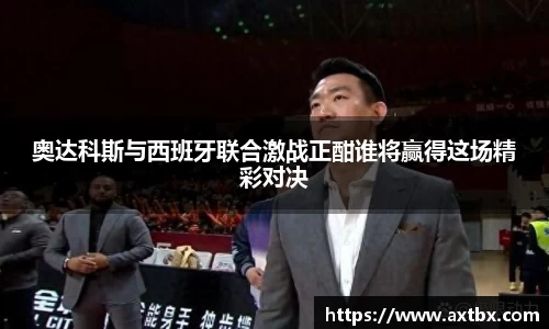 奥达科斯与西班牙联合激战正酣谁将赢得这场精彩对决